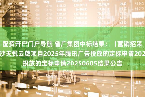 配资开户门户导航 省广集团中标结果：【营销招采类】湾区公司南沙天悦云啟项目2025年腾讯广告投放的定标申请20250605结果公告