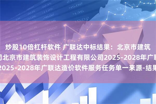 炒股10倍杠杆软件 广联达中标结果：北京市建筑装饰设计工程有限公司北京市建筑装饰设计工程有限公司2025-2028年广联达造价软件服务任务单一来源-结果公告