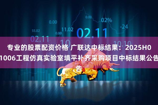 专业的股票配资价格 广联达中标结果：2025H01006工程仿真实验室填平补齐采购项目中标结果公告