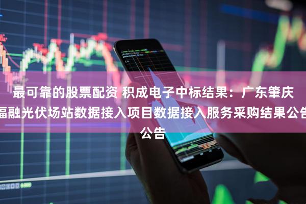 最可靠的股票配资 积成电子中标结果：广东肇庆福融光伏场站数据接入项目数据接入服务采购结果公告