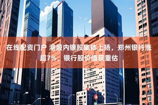 在线配资门户 港股内银股集体上扬，郑州银行涨超7%，银行股价值获重估