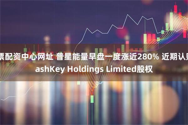 股票配资中心网址 普星能量早盘一度涨近280% 近期认购HashKey Holdings Limited股权