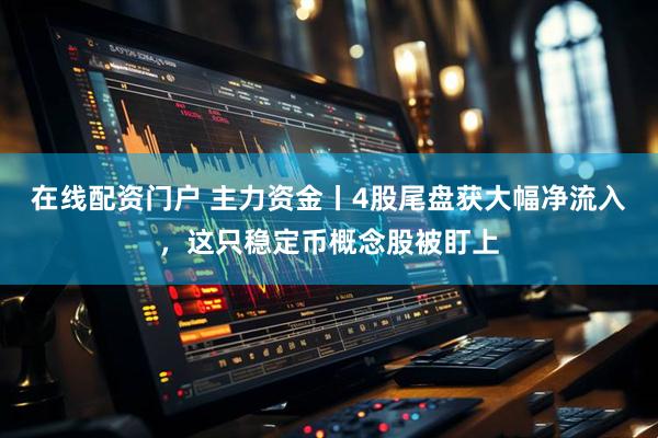 在线配资门户 主力资金丨4股尾盘获大幅净流入，这只稳定币概念股被盯上