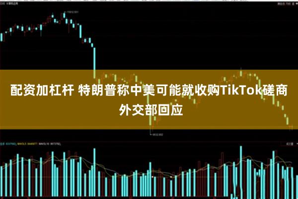 配资加杠杆 特朗普称中美可能就收购TikTok磋商 外交部回应