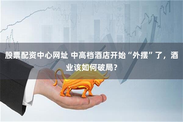 股票配资中心网址 中高档酒店开始“外摆”了，酒业该如何破局？