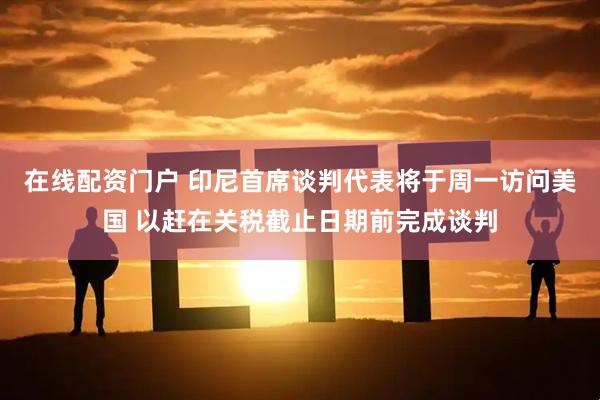 在线配资门户 印尼首席谈判代表将于周一访问美国 以赶在关税截止日期前完成谈判