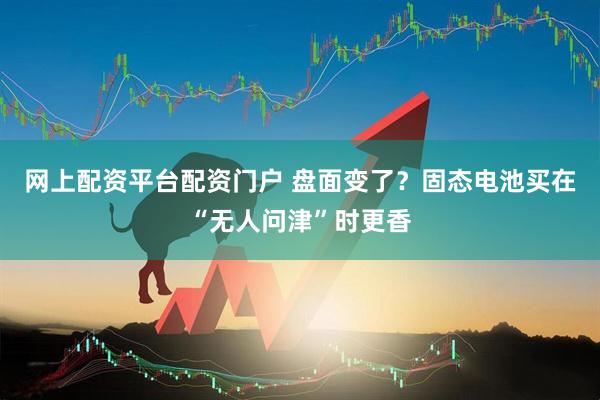 网上配资平台配资门户 盘面变了？固态电池买在“无人问津”时更香