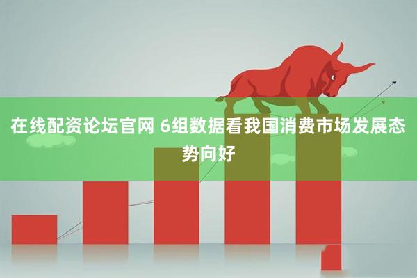 在线配资论坛官网 6组数据看我国消费市场发展态势向好