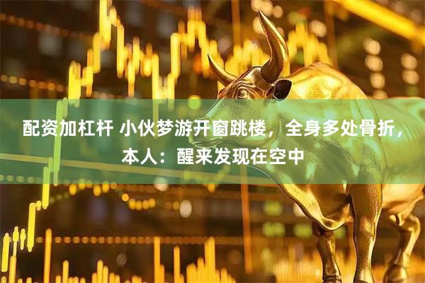 配资加杠杆 小伙梦游开窗跳楼，全身多处骨折，本人：醒来发现在空中