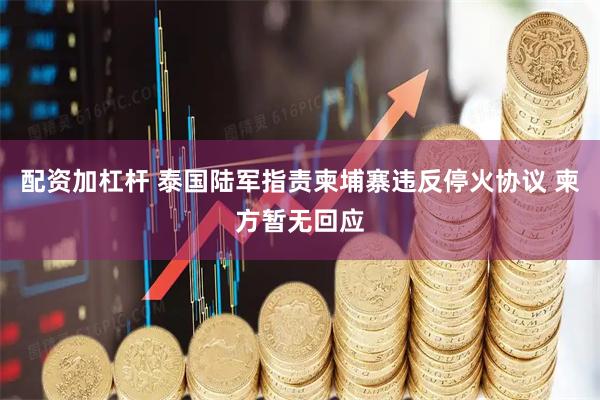 配资加杠杆 泰国陆军指责柬埔寨违反停火协议 柬方暂无回应