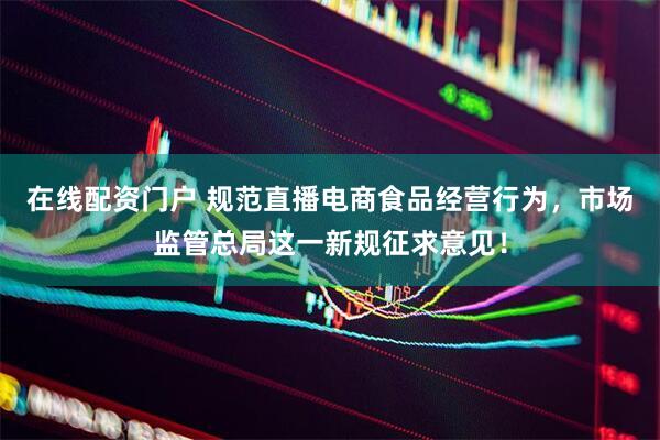 在线配资门户 规范直播电商食品经营行为，市场监管总局这一新规征求意见！