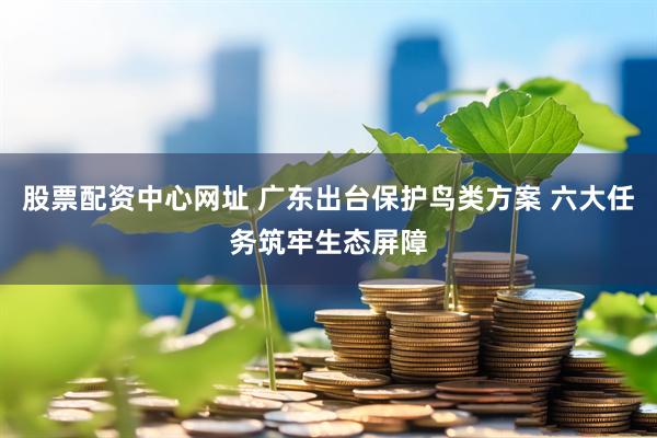 股票配资中心网址 广东出台保护鸟类方案 六大任务筑牢生态屏障