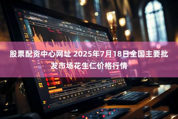 股票配资中心网址 2025年7月18日全国主要批发市场花生仁价格行情