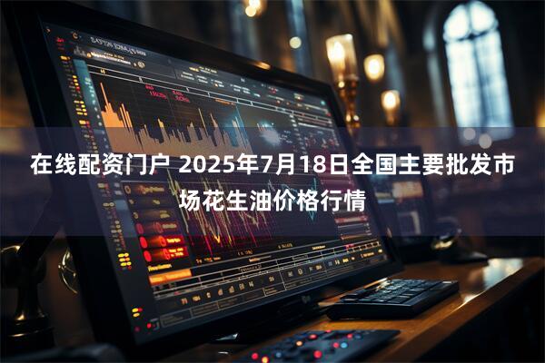 在线配资门户 2025年7月18日全国主要批发市场花生油价格行情