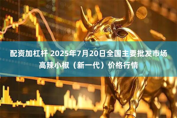配资加杠杆 2025年7月20日全国主要批发市场高辣小椒（新一代）价格行情