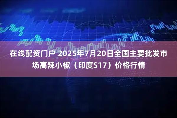 在线配资门户 2025年7月20日全国主要批发市场高辣小椒（印度S17）价格行情