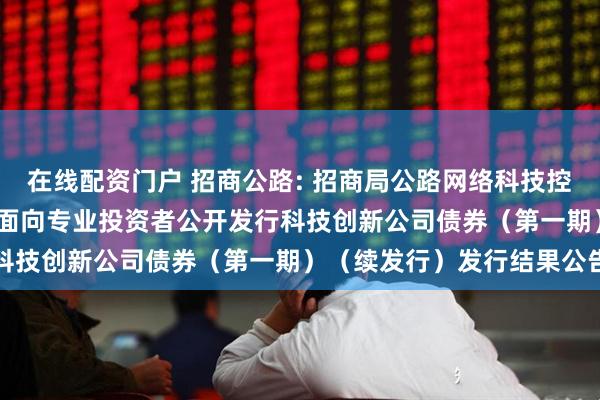 在线配资门户 招商公路: 招商局公路网络科技控股股份有限公司2025年面向专业投资者公开发行科技创新公司债券（第一期）（续发行）发行结果公告