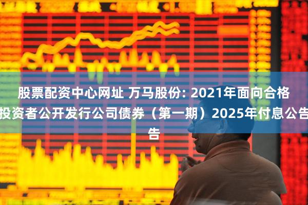 股票配资中心网址 万马股份: 2021年面向合格投资者公开发行公司债券（第一期）2025年付息公告