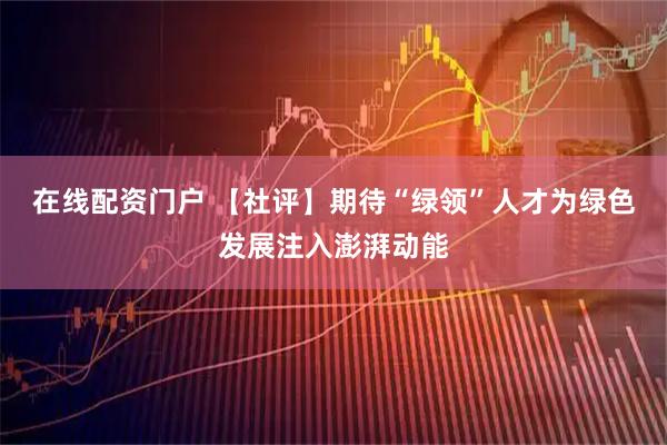 在线配资门户 【社评】期待“绿领”人才为绿色发展注入澎湃动能