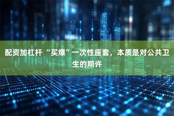 配资加杠杆 “买爆”一次性座套，本质是对公共卫生的期许