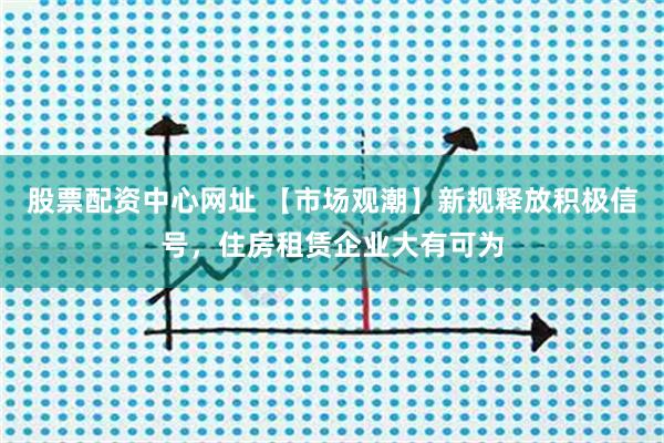 股票配资中心网址 【市场观潮】新规释放积极信号，住房租赁企业大有可为