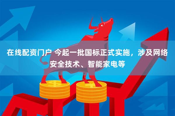 在线配资门户 今起一批国标正式实施，涉及网络安全技术、智能家电等
