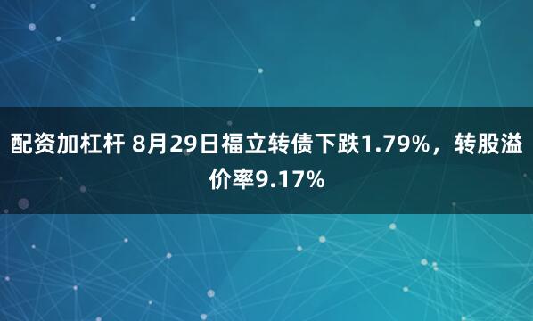 配资加杠杆 8月29日福立转债下跌1.79%，转股溢价率9.17%