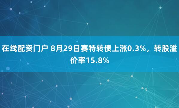 在线配资门户 8月29日赛特转债上涨0.3%，转股溢价率15.8%