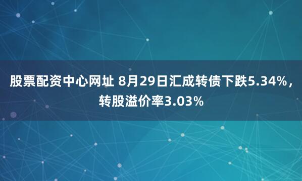 股票配资中心网址 8月29日汇成转债下跌5.34%，转股溢价率3.03%