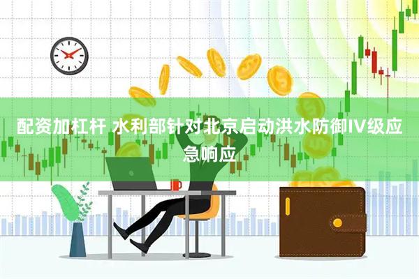 配资加杠杆 水利部针对北京启动洪水防御IV级应急响应