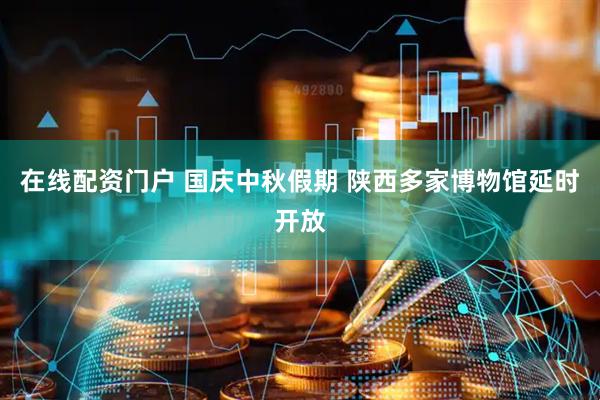 在线配资门户 国庆中秋假期 陕西多家博物馆延时开放