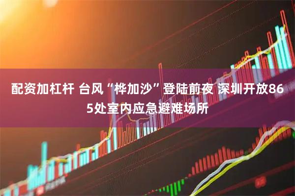 配资加杠杆 台风“桦加沙”登陆前夜 深圳开放865处室内应急避难场所