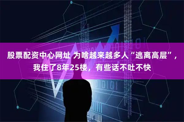 股票配资中心网址 为啥越来越多人“逃离高层”，我住了8年25楼，有些话不吐不快