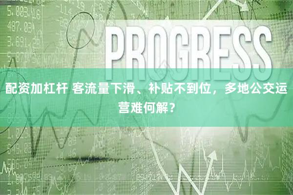 配资加杠杆 客流量下滑、补贴不到位，多地公交运营难何解？
