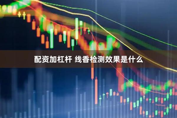 配资加杠杆 线香检测效果是什么
