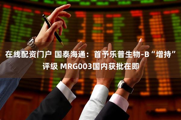 在线配资门户 国泰海通：首予乐普生物-B“增持”评级 MRG003国内获批在即