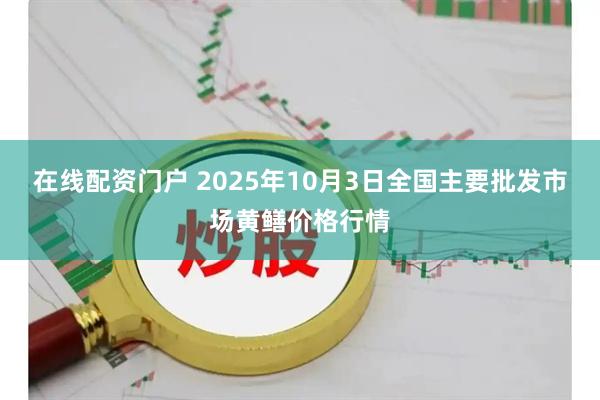 在线配资门户 2025年10月3日全国主要批发市场黄鳝价格行情