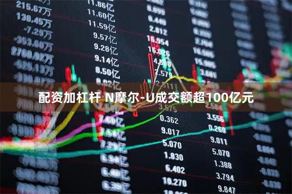 配资加杠杆 N摩尔-U成交额超100亿元