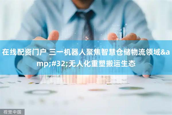 在线配资门户 三一机器人聚焦智慧仓储物流领域 无人化重塑搬运生态