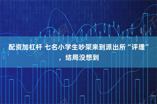 配资加杠杆 七名小学生吵架来到派出所“评理”,结局没想到