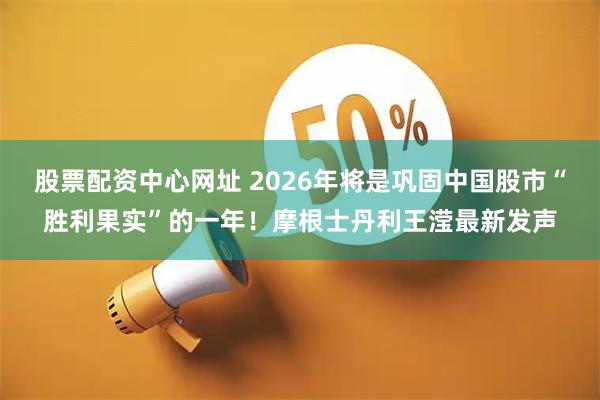 股票配资中心网址 2026年将是巩固中国股市“胜利果实”的一年！摩根士丹利王滢最新发声