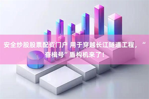 安全炒股股票配资门户 用于穿越长江隧道工程,“奋楫号”盾构机来了!