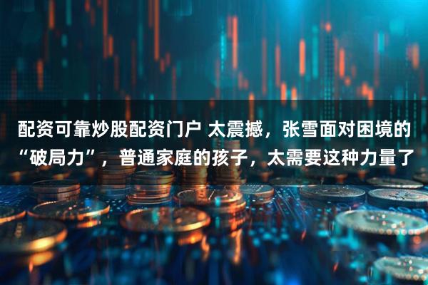 配资可靠炒股配资门户 太震撼，张雪面对困境的“破局力”，普通家庭的孩子，太需要这种力量了