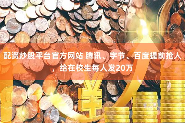 配资炒股平台官方网站 腾讯、字节、百度提前抢人，给在校生每人发20万