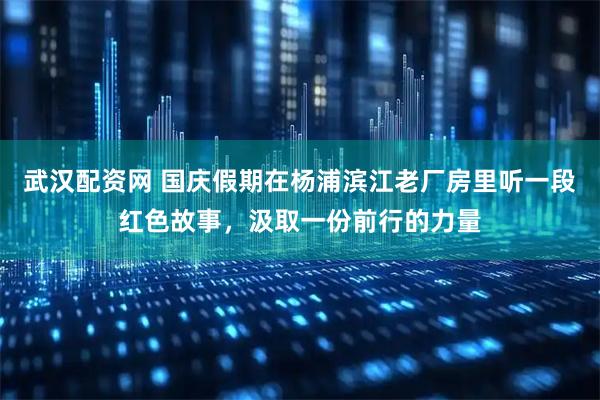 武汉配资网 国庆假期在杨浦滨江老厂房里听一段红色故事，汲取一份前行的力量