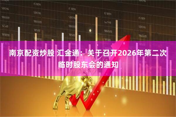 南京配资炒股 汇金通：关于召开2026年第二次临时股东会的通知