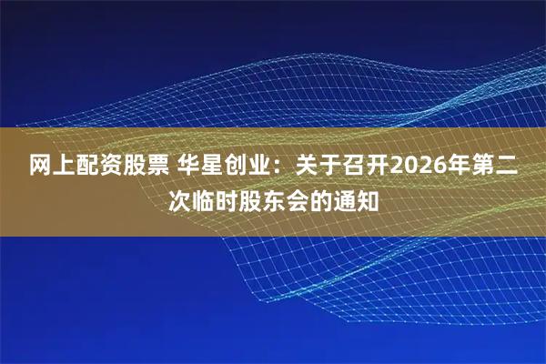 网上配资股票 华星创业：关于召开2026年第二次临时股东会的通知